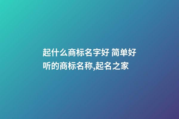 起什么商标名字好 简单好听的商标名称,起名之家-第1张-商标起名-玄机派